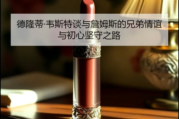德隆蒂·韦斯特谈与詹姆斯的兄弟情谊与初心坚守之路